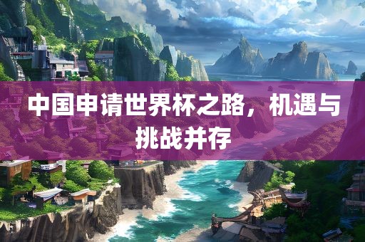中国申请世界杯之路，机遇与挑战并存