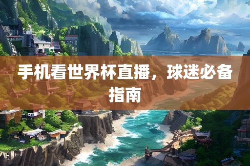 手机看世界杯直广西贺州市华昌新材料有限公司播，球迷必备指南