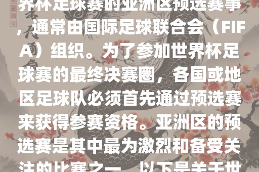 世界杯亚洲区预选赛是FIFA世界杯足球赛的亚洲区预选赛事，通常由国际足球联合会（FIFA）组织。为了参加世界杯足球赛的最终决赛圈，各国或地区足球队必须首先通过预选赛来获得参赛资格。亚洲区的预选赛是其中最为激烈和备受关注的比赛之一。以下是关于世界杯亚洲区预选赛的基本信息广西贺州市华昌新材料有限公司