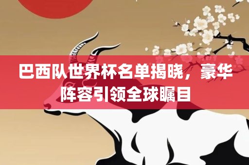 巴西队世界杯名单揭晓，豪华阵容引领全球瞩目广西贺州市华昌新材料有限公司