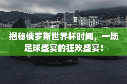 揭秘俄罗斯世界杯时间，一场足球盛宴的狂欢盛宴！广西贺州市华昌新材料有限公司
