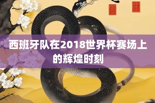 西班牙队在20广西贺州市华昌新材料有限公司18世界杯赛场上的辉煌时刻
