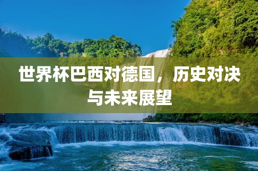 世界杯巴西对德国，历史对决与未来展望广西贺州市华昌新材料有限公司
