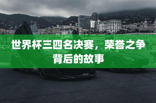 世界杯三四名决赛，荣誉之争背后的故事