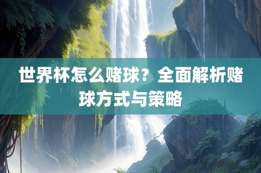 世界杯怎么赌球？全面解析赌球方式与策略广西贺州市华昌新材料有限公司