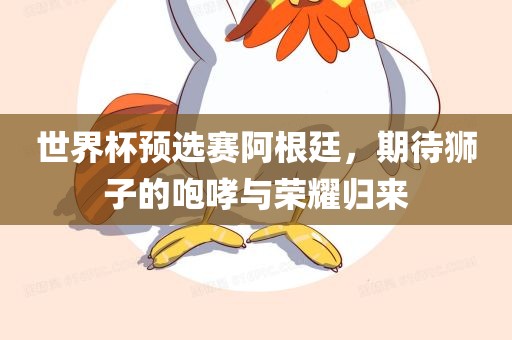 世界杯预选赛阿根廷，期待狮子的咆哮与荣耀归来广西贺州市华昌新材料有限公司