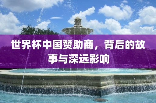 世界杯中国赞助商，背后的故事与深远影响