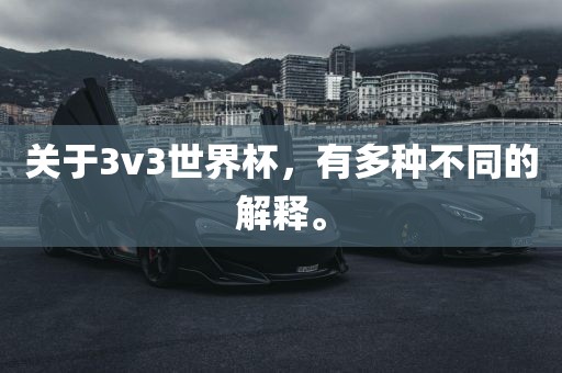 关于3v3世界杯，有多种不同的解释。
