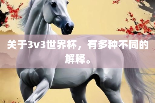 关于3v3世界杯，有多种不同的解释。广西贺州市华昌新材料有限公司