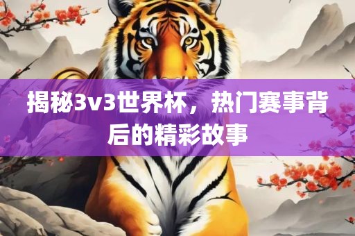 揭秘3v3世界杯，热门赛事背后的精彩故事
