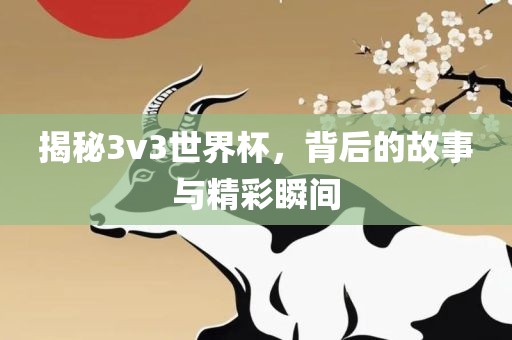 揭秘3v3世界杯，背后的故事与精彩瞬间广西贺州市华昌新材料有限公司