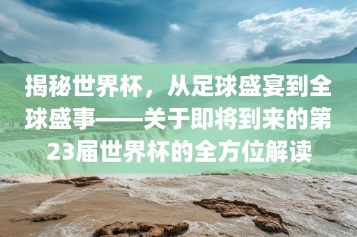 揭秘世界杯，从足球盛宴到全球盛事——关于即将到来的第23届世界杯的全方位解读广西贺州市华昌新材料有限公司