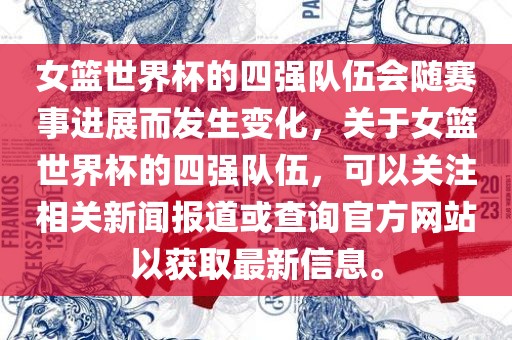 女篮世界杯的四强队伍会随赛事进展而发生变化，关于女篮世界杯的四强队伍，可以关注相关新闻报道或查询官方网站以获取最新信息。