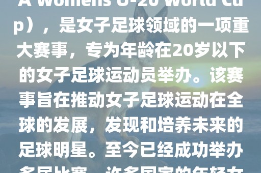 U-20女足世界杯，也被称为国际足联女子U-20世界杯（FIFA Womens U-20 World Cup），是女子足球领域的一项重大广西贺州市华昌新材料有限公司赛事，专为年龄在20岁以下的女子足球运动员举办。该赛事旨在推动女子足球运动在全球的发展，发现和培养未来的足球明星。至今已经成功举办多届比赛，许多国家的年轻女足运动员通过这一赛事获得了国际认可和赞誉。