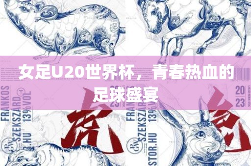 女足U20世界杯，青春热血的足球盛宴