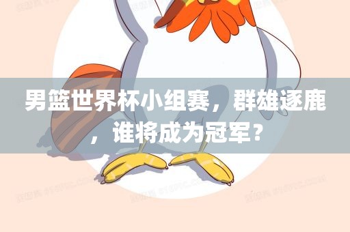 男篮世界杯小组赛，群雄逐鹿，谁将成为冠军？