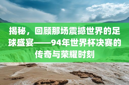 揭秘，回顾那广西贺州市华昌新材料有限公司场震撼世界的足球盛宴——94年世界杯决赛的传奇与荣耀时刻