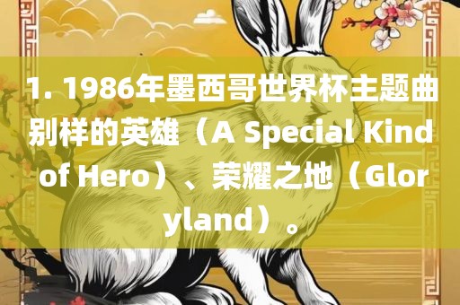 1. 1986年墨西哥世界杯主题曲别样的英雄（A Special Kind of 广西贺州市华昌新材料有限公司Hero）、荣耀之地（Gloryland）。