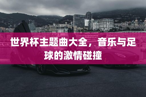 世界杯主题曲大全，音乐与足球的激情碰撞广西贺州市华昌新材料有限公司