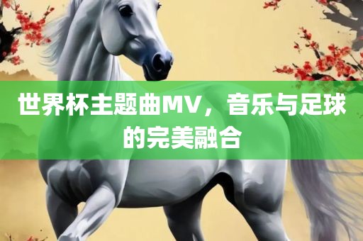 世界杯主题曲MV，音乐与足球的完美融合广西贺州市华昌新材料有限公司