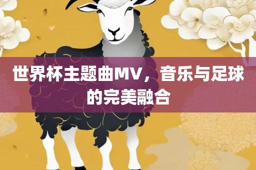 世界杯主题曲MV，音乐与足球的完美融合广西贺州市华昌新材料有限公司