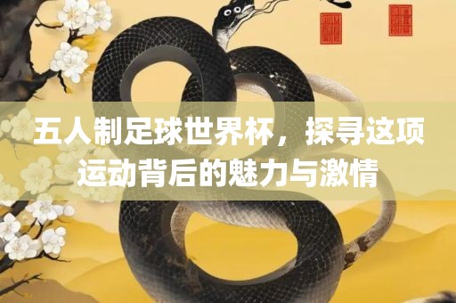 五人制足球世界杯，探寻这项运动背后的魅力与激情广西贺州市华昌新材料有限公司