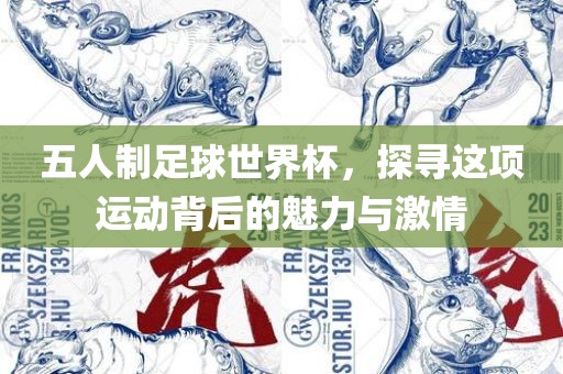 五人制足球世界杯，探寻这项运动背后的魅力与激情