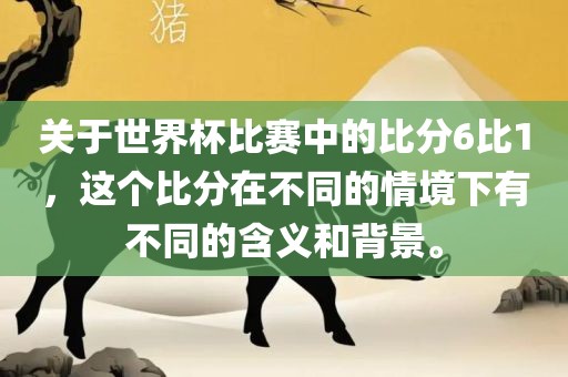 关于世界杯比赛中的比分6比1，这个比分在不同的情境下有不同的含义和背景。广西贺州市华昌新材料有限公司