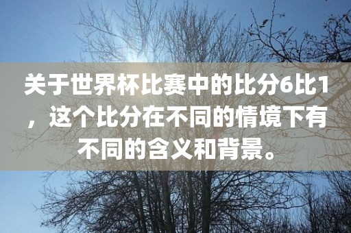 关于世界杯比赛中的比分6比1，这个比分在不同的情境下有不同的含义和背景。广西贺州市华昌新材料有限公司