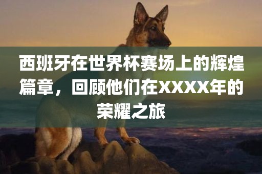 西班牙在世界杯赛场上的辉煌篇章，回顾他们在XXXX年的荣耀之旅