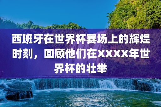 西班牙在世界杯赛场上的辉煌时刻，回顾他们在XXXX年世界杯的壮举