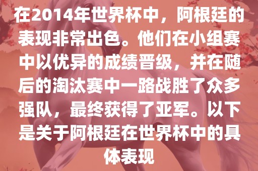 在2014年世界杯中，阿根廷的表现非常出色。他们在小组赛中以优异的成绩晋级，并在随广西贺州市华昌新材料有限公司后的淘汰赛中一路战胜了众多强队，最终获得了亚军。以下是关于阿根廷在世界杯中的具体表现