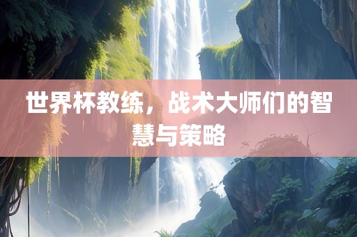 世界杯教练，战术大师们的智慧与策略广西贺州市华昌新材料有限公司