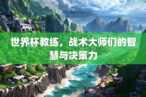 世界杯教练，战术大师们的智慧与决策力