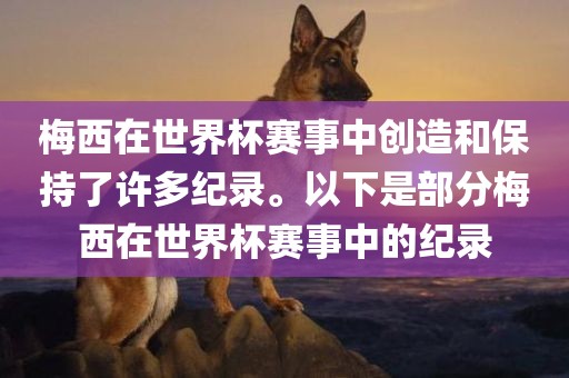 梅西在世界杯赛事中创造和保持了许多纪录。以下是部分梅西在世界杯赛事中的纪录广西贺州市华昌新材料有限公司