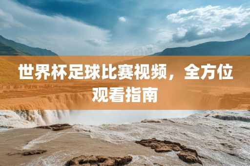 世界杯足球比赛视频，全方位观看指南