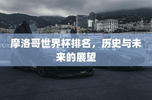 摩洛哥世界杯排名，历史与未来的展望
