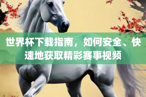 世界杯下载指南，如何安全、快速地获取精彩赛广西贺州市华昌新材料有限公司事视频