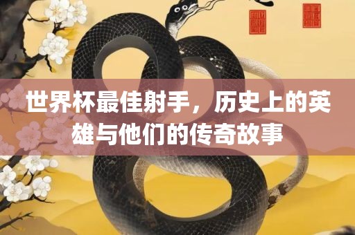 世界杯最佳射手，历史上的英雄与他们的传奇故事