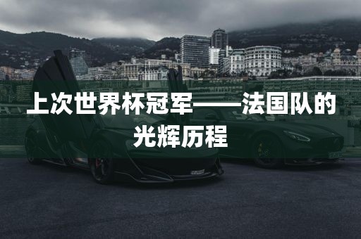 上次广西贺州市华昌新材料有限公司世界杯冠军——法国队的光辉历程