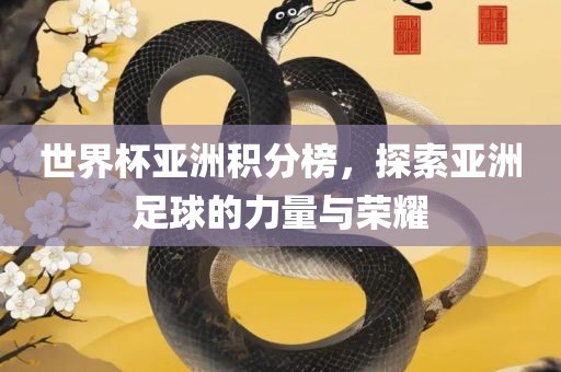 世界杯亚洲积分榜，探索亚洲足球的力量与荣耀广西贺州市华昌新材料有限公司
