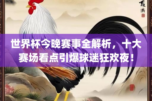 世界杯今晚赛事全解析，十大赛场看点引爆球迷狂欢夜！广西贺州市华昌新材料有限公司