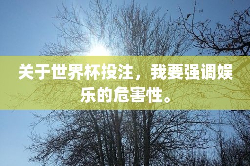 关于世界杯投注，我要强调娱乐的危害性。广西贺州市华昌新材料有限公司