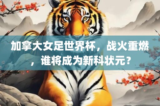 加拿大女足世界杯，战火重燃，谁将成为新科状元？广西贺州市华昌新材料有限公司
