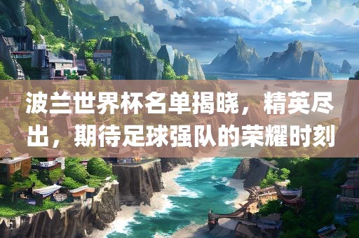 波兰世界杯名单揭晓，精英尽出，期待足球强队的荣耀时刻