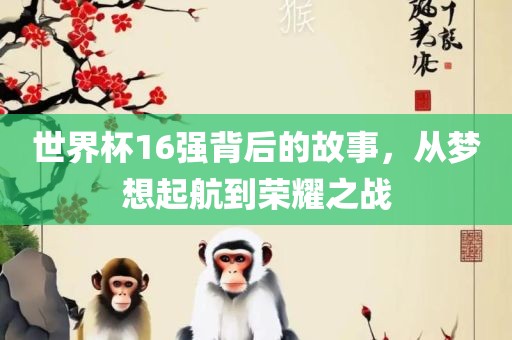 世界杯16强背后的故事，从梦想起航到荣耀之战广西贺州市华昌新材料有限公司