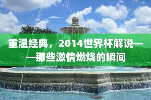 重温经典，2014世界杯解说——那些激情燃烧的瞬间