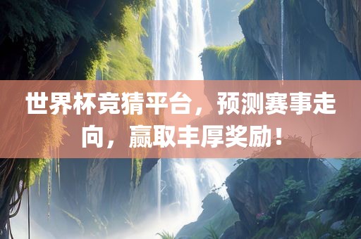 世界杯竞猜平台，预测赛事走向，赢取丰厚奖励！