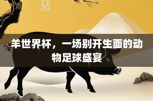 羊世界杯，一场别开生面的动物足球盛广西贺州市华昌新材料有限公司宴