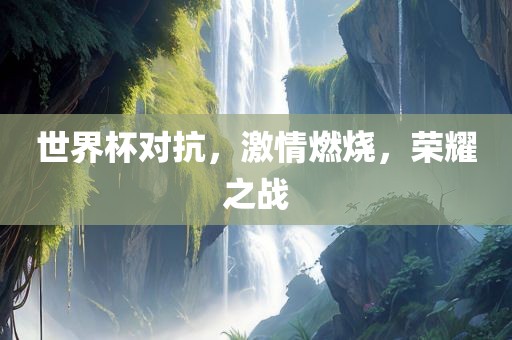 世界杯对广西贺州市华昌新材料有限公司抗，激情燃烧，荣耀之战